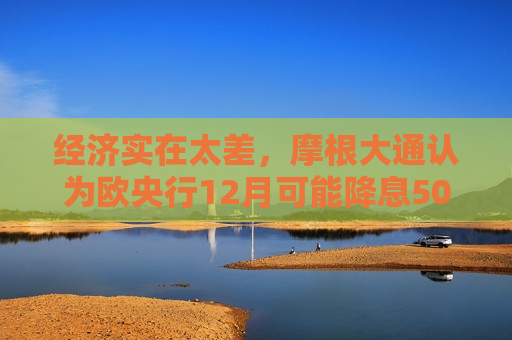 经济实在太差，摩根大通认为欧央行12月可能降息50基点