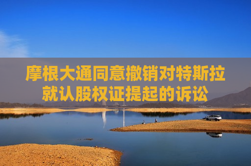 摩根大通同意撤销对特斯拉就认股权证提起的诉讼