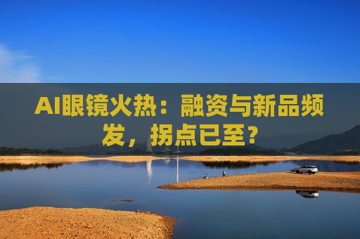 AI眼镜火热：融资与新品频发，拐点已至？