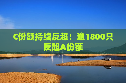 C份额持续反超！逾1800只反超A份额