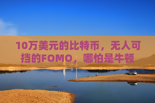 10万美元的比特币，无人可挡的FOMO，哪怕是牛顿