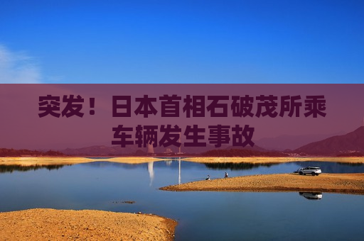 突发！日本首相石破茂所乘车辆发生事故