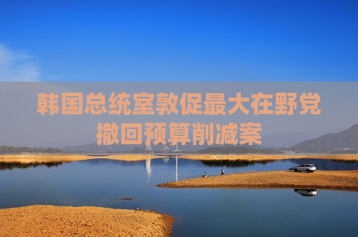 韩国总统室敦促更大在野党撤回预算削减案