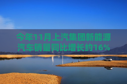 今年11月上汽集团新能源汽车销量同比增长约16%