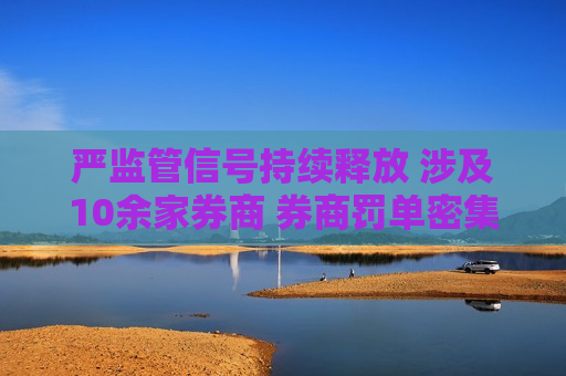 严监管信号持续释放 涉及10余家券商 券商罚单密集下发