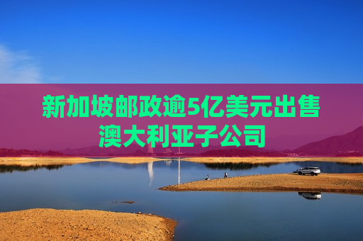 新加坡邮政逾5亿美元出售澳大利亚子公司