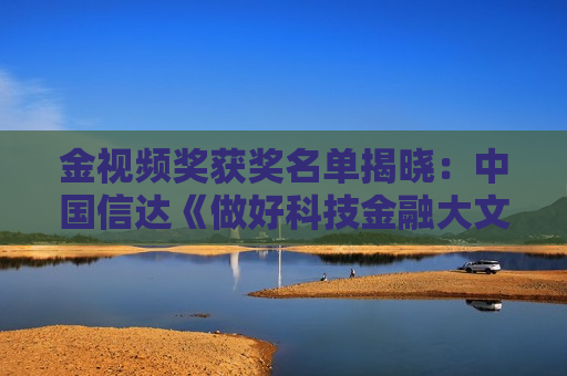金视频奖获奖名单揭晓：中国信达《做好科技金融大文章，赋能新质生产力发展》荣获科技金融主题奖