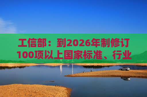 工信部：到2026年制修订100项以上国家标准、行业标准 构建适应新型工业化发展的智能制造标准体系