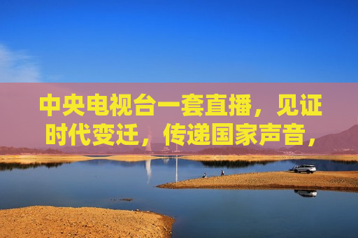中央电视台一套直播，见证时代变迁，传递国家声音，中央电视台一套直播，见证时代变迁的国家之声，见证时代变迁的国家之声，中央电视台一套直播