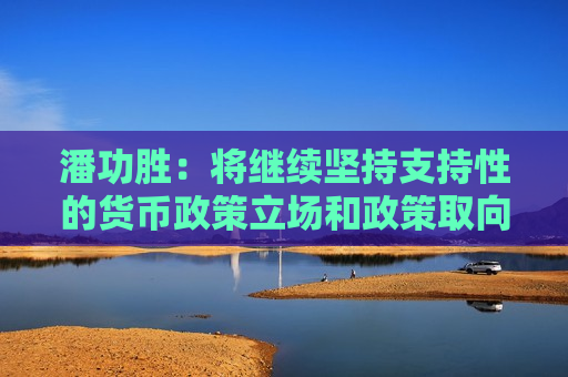 潘功胜：将继续坚持支持性的货币政策立场和政策取向，综合运用多种货币政策工具，加大逆周期调控力度