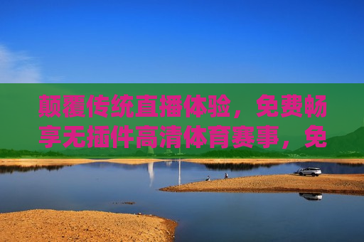颠覆传统直播体验，免费畅享无插件高清体育赛事，免费畅享无插件高清体育赛事，颠覆你的直播体验，免费畅享无插件高清体育赛事，颠覆传统直播体验