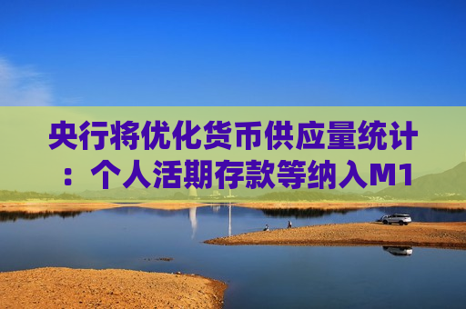 央行将优化货币供应量统计：个人活期存款等纳入M1