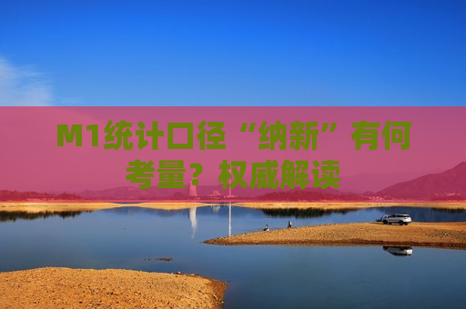 M1统计口径“纳新”有何考量？权威解读