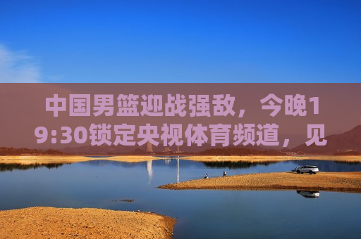 中国男篮迎战强敌，今晚19:30锁定央视体育频道，见证精彩对决！，“中国男篮迎战劲敌，央视体育频道今晚19:30独家呈现！”，中国男篮迎战劲敌，央视体育频道今晚19:30独家呈现！