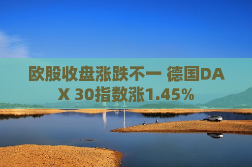 欧股收盘涨跌不一 德国DAX 30指数涨1.45%