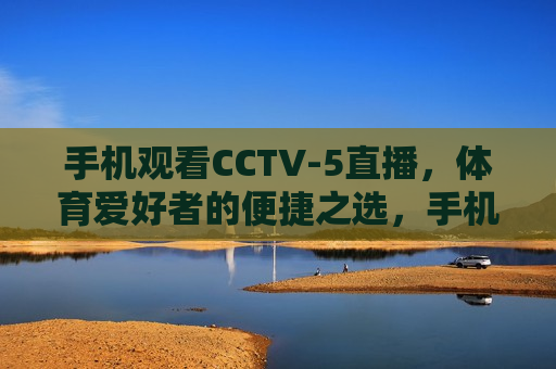 手机观看CCTV-5直播，体育爱好者的便捷之选，手机观看CCTV-5直播，体育迷的便捷观赛新选择，手机观看CCTV-5直播，体育迷的便捷观赛新选择