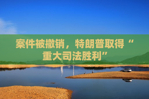 案件被撤销，特朗普取得“重大司法胜利”