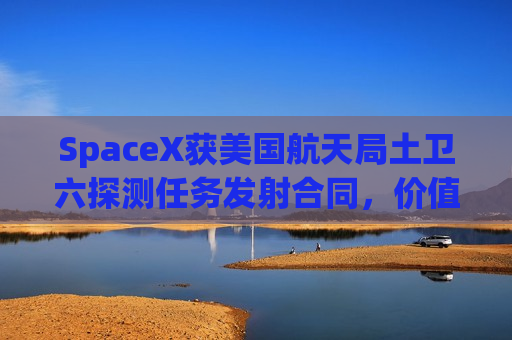 SpaceX获美国航天局土卫六探测任务发射合同，价值2.57亿美元