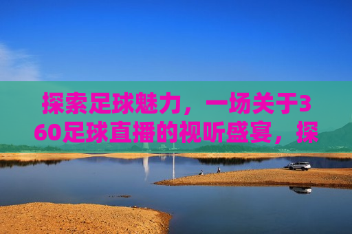 探索足球魅力，一场关于360足球直播的视听盛宴，探索足球魅力，一场视听盛宴的足球直播，探索足球魅力，一场视听盛宴的足球直播开启