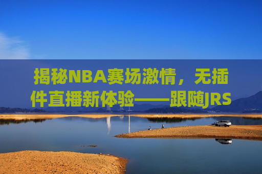 揭秘NBA赛场 *** ，无插件直播新体验——跟随JRS直播见证篮球魅力，揭秘，JRS直播带你体验NBA赛场 *** ，畅享无插件直播新风尚，揭秘，JRS直播带你体验NBA赛场 *** ，畅享无插件直播新风尚