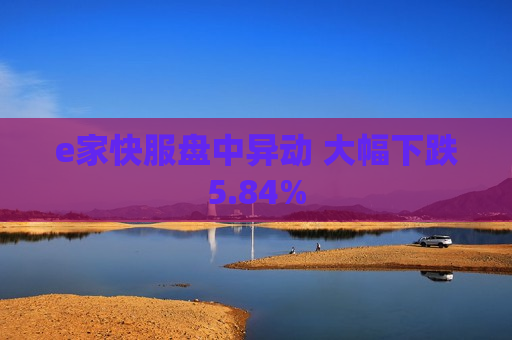 e家快服盘中异动 大幅下跌5.84%