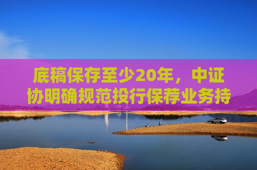 底稿保存至少20年，中证协明确规范投行保荐业务持续督导工作