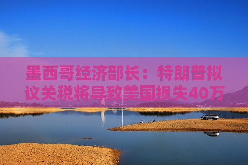 墨西哥经济部长：特朗普拟议关税将导致美国损失40万个工作岗位