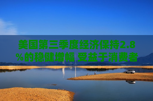 美国第三季度经济保持2.8%的稳健增幅 受益于消费者支出广泛增长