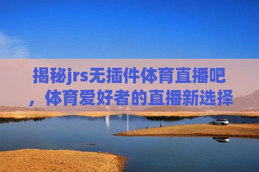 揭秘jrs无插件体育直播吧，体育爱好者的直播新选择，揭秘，体育爱好者的新选择——jrs无插件体育直播吧，揭秘，体育爱好者的新选择——jrs无插件体育直播吧