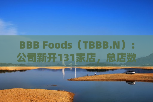 BBB Foods（TBBB.N）：公司新开131家店，总店数达2,634家，同店销售额同比增长11.6%