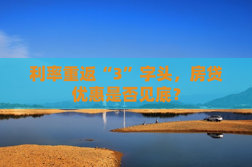 利率重返“3”字头，房贷优惠是否见底？