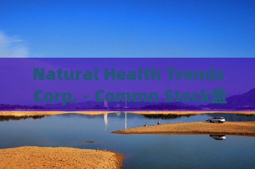 Natural Health Trends Corp. - Commn Stock盘中异动 下午盘股价大跌5.72%报5.11美元
