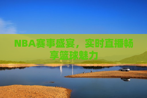 NBA赛事盛宴，实时直播畅享篮球魅力
