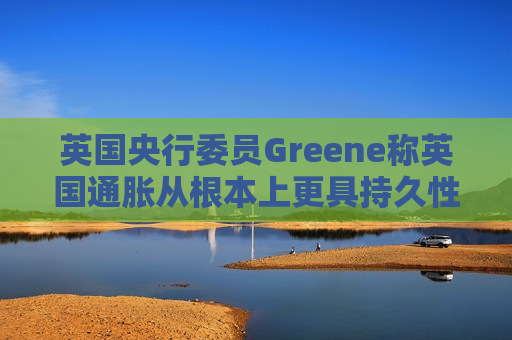 英国央行委员Greene称英国通胀从根本上更具持久性