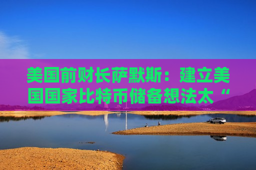 美国前财长萨默斯：建立美国国家比特币储备想法太“疯狂”