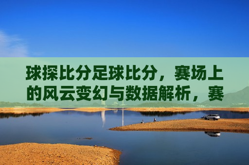 球探比分足球比分，赛场上的风云变幻与数据解析，赛场风云，球探比分背后的数据解析，赛场风云，球探比分背后的数据解析与足球比赛变幻莫测