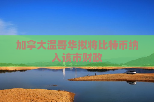 加拿大温哥华拟将比特币纳入该市财政