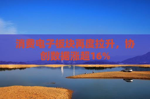 消费电子板块再度拉升，协创数据涨超16%