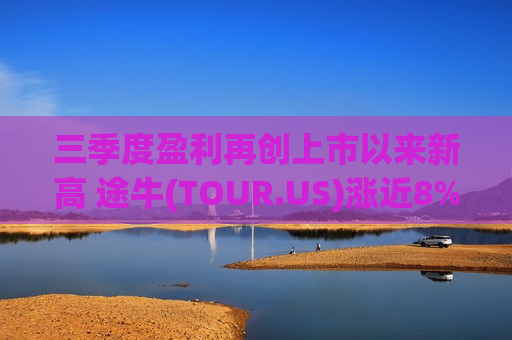 三季度盈利再创上市以来新高 途牛(TOUR.US)涨近8%