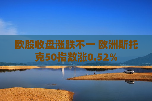 欧股收盘涨跌不一 欧洲斯托克50指数涨0.52%