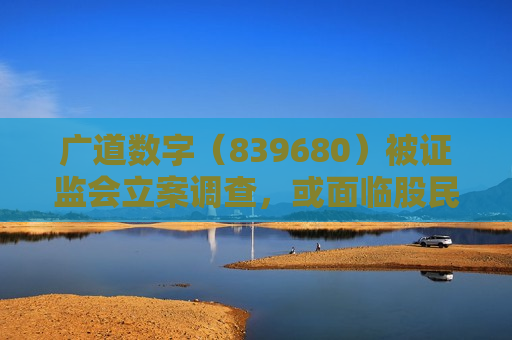 广道数字（839680）被 *** 立案调查，或面临股民索赔