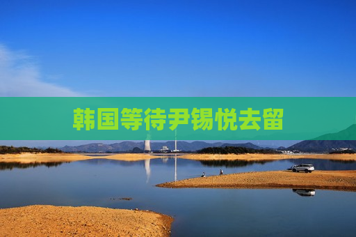 韩国等待尹锡悦去留