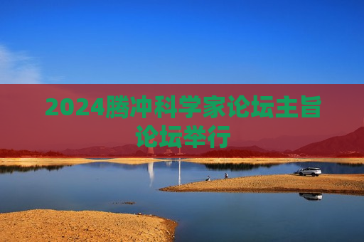 2024腾冲科学家论坛主旨论坛举行