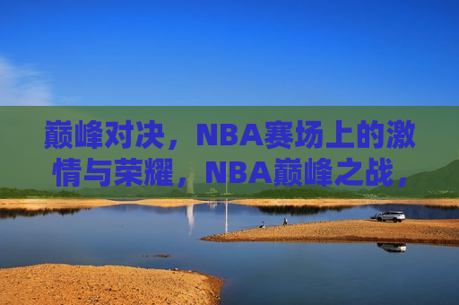 巅峰对决，NBA赛场上的 *** 与荣耀，NBA巅峰之战， *** 与荣耀的较量，NBA巅峰之战， *** 与荣耀的巅峰对决