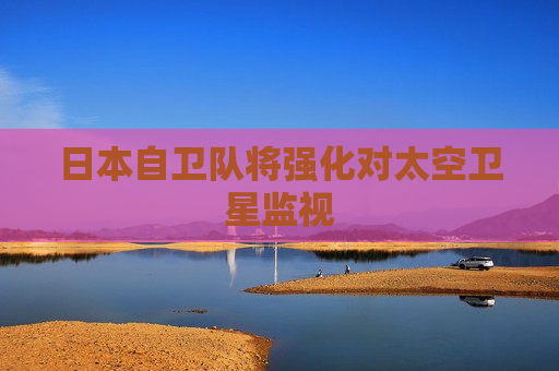 日本自卫队将强化对太空卫星监视