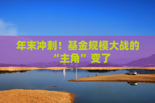 年末冲刺！基金规模大战的“主角”变了