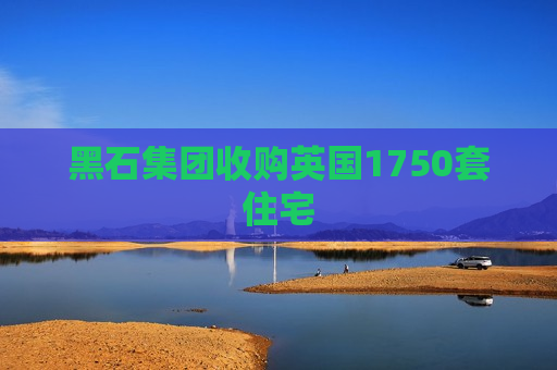 黑石集团收购英国1750套住宅