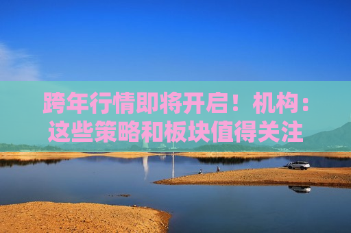跨年行情即将开启！机构：这些策略和板块值得关注