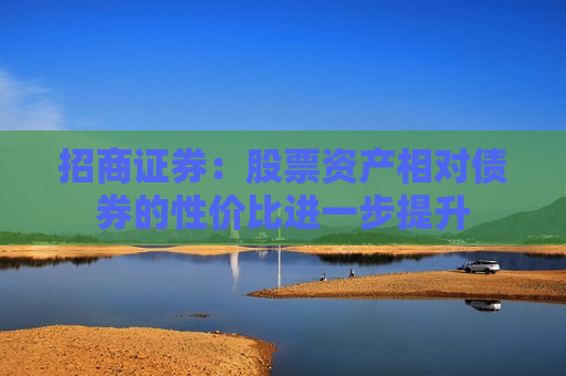 招商证券：股票资产相对债券的性价比进一步提升