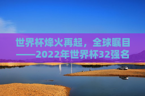 世界杯烽火再起，全球瞩目——2022年世界杯32强名单解析
